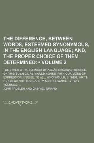 Cover of The Difference, Between Words, Esteemed Synonymous, in the English Language (Volume 2); And, the Proper Choice of Them Determined. Together With, So Much of Abba(c) Girard's Treatise, on This Subject, as Would Agree, with Our Mode of Expression. Useful to a