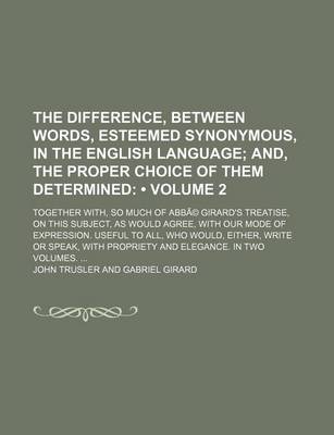 Book cover for The Difference, Between Words, Esteemed Synonymous, in the English Language (Volume 2); And, the Proper Choice of Them Determined. Together With, So Much of Abba(c) Girard's Treatise, on This Subject, as Would Agree, with Our Mode of Expression. Useful to a