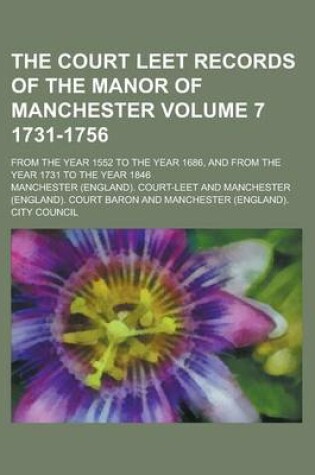 Cover of The Court Leet Records of the Manor of Manchester; From the Year 1552 to the Year 1686, and from the Year 1731 to the Year 1846 Volume 7 1731-1756