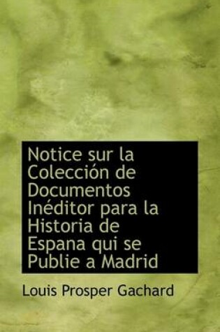 Cover of Notice Sur La Colecci N de Documentos in Ditor Para La Historia de Espana Qui Se Publie a Madrid