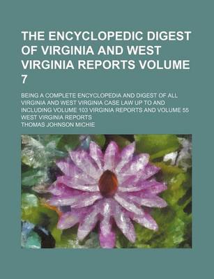 Book cover for The Encyclopedic Digest of Virginia and West Virginia Reports Volume 7; Being a Complete Encyclopedia and Digest of All Virginia and West Virginia Case Law Up to and Including Volume 103 Virginia Reports and Volume 55 West Virginia Reports