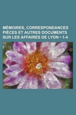 Cover of Memoires, Correspondances Pieces Et Autres Documents Sur Les Affaires de Lyon (1-4)