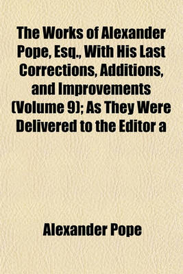 Book cover for The Works of Alexander Pope, Esq., with His Last Corrections, Additions, and Improvements (Volume 9); As They Were Delivered to the Editor a