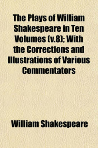 Cover of The Plays of William Shakespeare in Ten Volumes (V.8); With the Corrections and Illustrations of Various Commentators