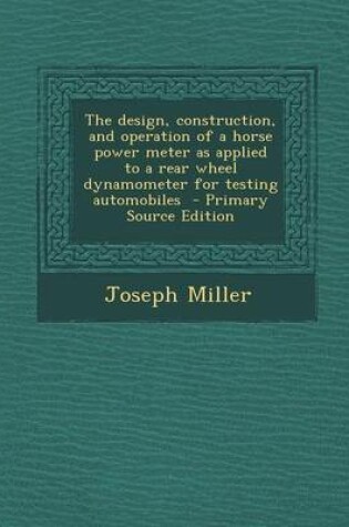 Cover of The Design, Construction, and Operation of a Horse Power Meter as Applied to a Rear Wheel Dynamometer for Testing Automobiles