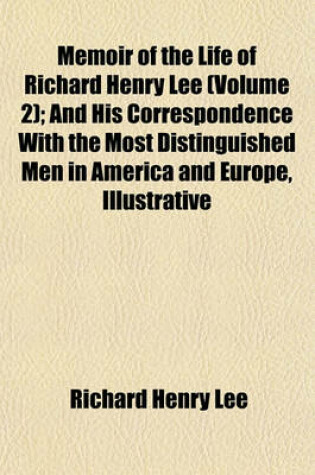 Cover of Memoir of the Life of Richard Henry Lee (Volume 2); And His Correspondence with the Most Distinguished Men in America and Europe, Illustrative