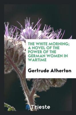 Book cover for The White Morning; A Novel of the Power of the German Women in Wartime
