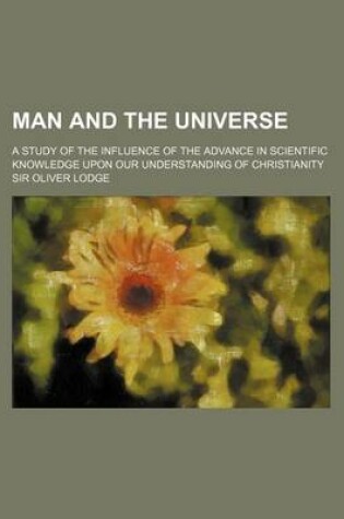 Cover of Man and the Universe; A Study of the Influence of the Advance in Scientific Knowledge Upon Our Understanding of Christianity