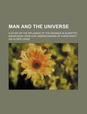 Book cover for Man and the Universe; A Study of the Influence of the Advance in Scientific Knowledge Upon Our Understanding of Christianity