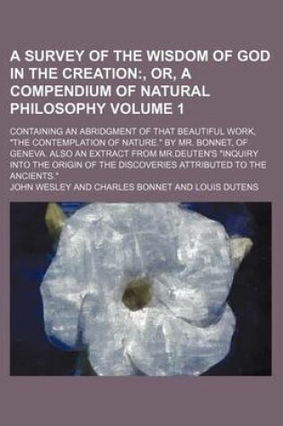 Cover of A Survey of the Wisdom of God in the Creation Volume 1; Containing an Abridgment of That Beautiful Work, "The Contemplation of Nature." by Mr. Bonnet, of Geneva. Also an Extract from MR.Deuten's "Inquiry Into the Origin of the Discoveries Attributed to T