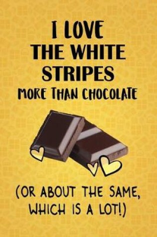 Cover of I Love The White Stripes More Than Chocolate (Or About The Same, Which Is A Lot!)