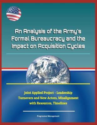 Book cover for An Analysis of the Army's Formal Bureaucracy and the Impact on Acquisition Cycles - Joint Applied Project - Leadership Turnovers and New Actors, Misalignment with Resources, Timelines