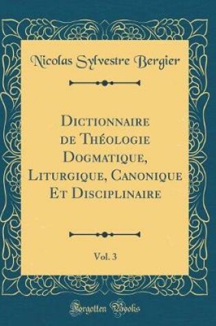 Cover of Dictionnaire de Theologie Dogmatique, Liturgique, Canonique Et Disciplinaire, Vol. 3 (Classic Reprint)