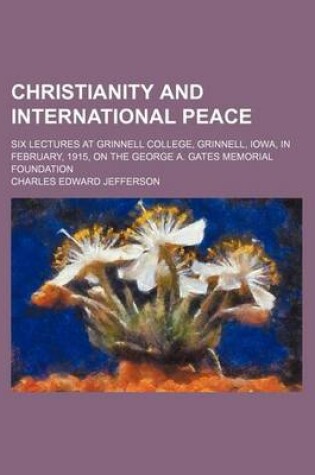 Cover of Christianity and International Peace; Six Lectures at Grinnell College, Grinnell, Iowa, in February, 1915, on the George A. Gates Memorial Foundation