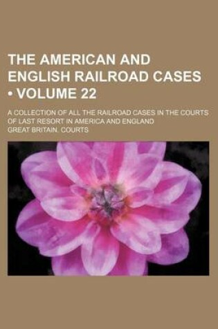 Cover of The American and English Railroad Cases (Volume 22); A Collection of All the Railroad Cases in the Courts of Last Resort in America and England