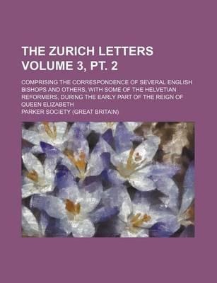 Book cover for The Zurich Letters Volume 3, PT. 2; Comprising the Correspondence of Several English Bishops and Others, with Some of the Helvetian Reformers, During the Early Part of the Reign of Queen Elizabeth