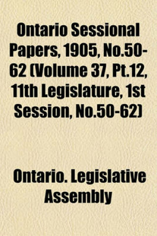 Cover of Ontario Sessional Papers, 1905, No.50-62 (Volume 37, PT.12, 11th Legislature, 1st Session, No.50-62)