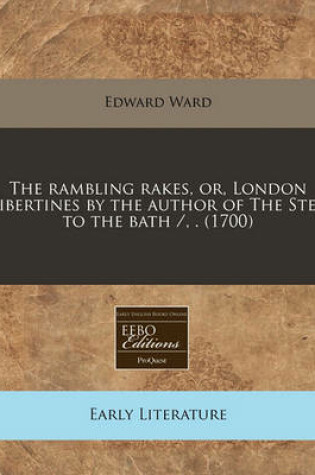 Cover of The Rambling Rakes, Or, London Libertines by the Author of the Step to the Bath /, . (1700)