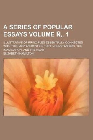 Cover of A Series of Popular Essays; Illustrative of Principles Essentially Connected with the Improvement of the Understanding, the Imagination, and the Heart Volume N . 1