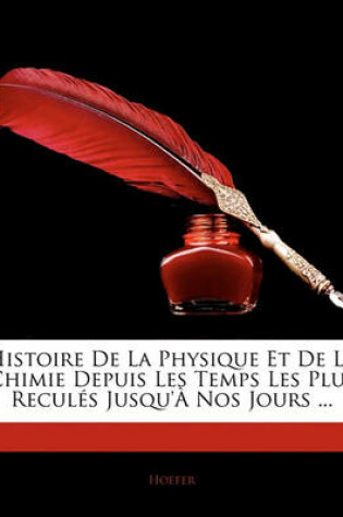 Cover of Histoire de La Physique Et de La Chimie Depuis Les Temps Les Plus Recules Jusqu'a Nos Jours ...