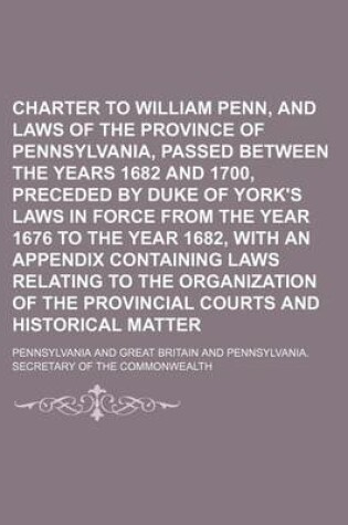 Cover of Charter to William Penn, and Laws of the Province of Pennsylvania, Passed Between the Years 1682 and 1700, Preceded by Duke of York's Laws in Force from the Year 1676 to the Year 1682, with an Appendix Containing Laws Relating to the Organization of the