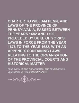 Book cover for Charter to William Penn, and Laws of the Province of Pennsylvania, Passed Between the Years 1682 and 1700, Preceded by Duke of York's Laws in Force from the Year 1676 to the Year 1682, with an Appendix Containing Laws Relating to the Organization of the