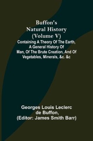 Cover of Buffon's Natural History (Volume V); Containing a Theory of the Earth, a General History of Man, of the Brute Creation, and of Vegetables, Minerals, &c. &c