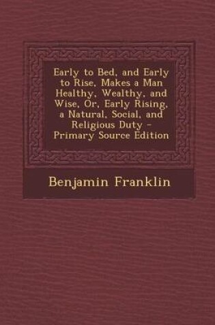 Cover of Early to Bed, and Early to Rise, Makes a Man Healthy, Wealthy, and Wise, Or, Early Rising, a Natural, Social, and Religious Duty - Primary Source Edit