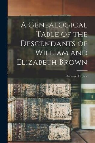 Cover of A Genealogical Table of the Descendants of William and Elizabeth Brown