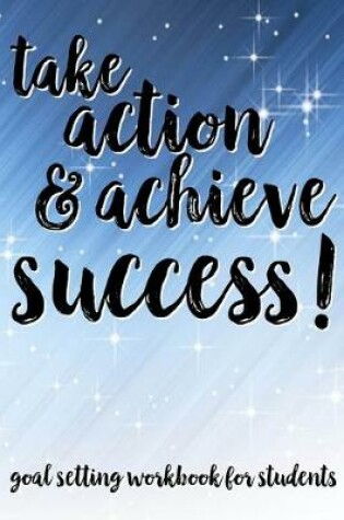 Cover of Take Action & Achieve Success! Goal Setting Workbook For Students