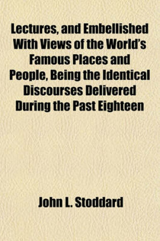 Cover of Lectures, and Embellished with Views of the World's Famous Places and People, Being the Identical Discourses Delivered During the Past Eighteen