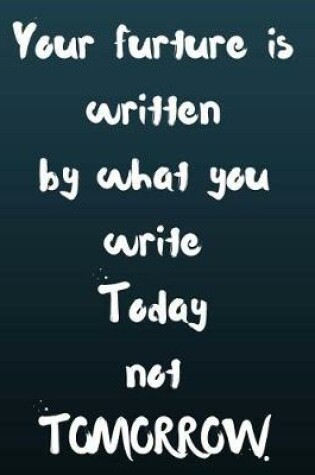 Cover of Your Future Is Written by What You Write Today Not Tomorrow