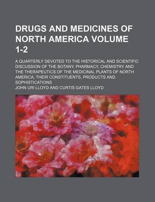 Book cover for Drugs and Medicines of North America Volume 1-2; A Quarterly Devoted to the Historical and Scientific Discussion of the Botany, Pharmacy, Chemistry and the Therapeutics of the Medicinal Plants of North America, Their Constituents, Products and Sophisticati