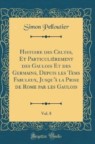 Cover of Histoire Des Celtes, Et Particulierement Des Gaulois Et Des Germains, Depuis Les Tems Fabuleux, Jusqu'a La Prise de Rome Par Les Gaulois, Vol. 8 (Classic Reprint)