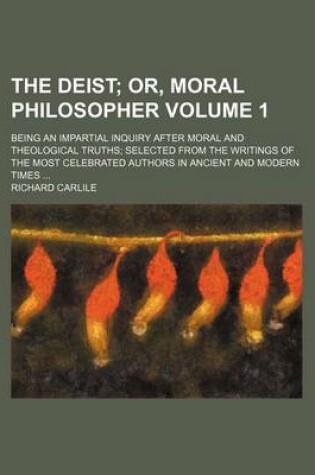 Cover of The Deist Volume 1; Or, Moral Philosopher. Being an Impartial Inquiry After Moral and Theological Truths Selected from the Writings of the Most Celebrated Authors in Ancient and Modern Times