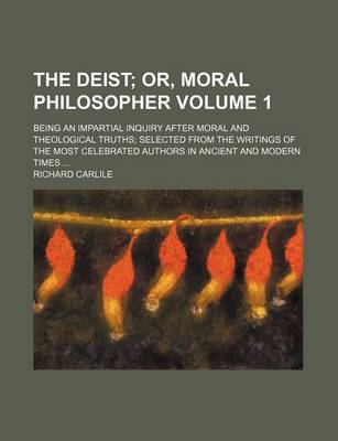 Book cover for The Deist Volume 1; Or, Moral Philosopher. Being an Impartial Inquiry After Moral and Theological Truths Selected from the Writings of the Most Celebrated Authors in Ancient and Modern Times