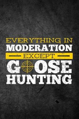 Book cover for Everything In Moderation Except Goose Hunting