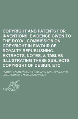 Cover of Copyright and Patents for Inventions; Evidence Given to the Royal Commission on Copyright in Favour of Royalty Republishing. Extracts, Notes, & Tables Illustrating These Subjects, Copyright of Design, Etc