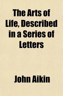 Book cover for The Arts of Life, Described in a Series of Letters; 1. Providing Food.--2. Providing Clothing.--3. Providing Shelter. for the Instruction of Young Persons