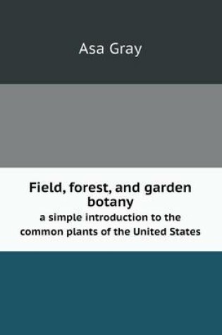 Cover of Field, forest, and garden botany a simple introduction to the common plants of the United States