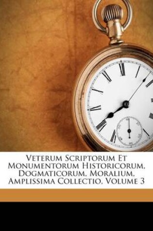 Cover of Veterum Scriptorum Et Monumentorum Historicorum, Dogmaticorum, Moralium, Amplissima Collectio, Volume 3