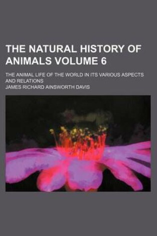 Cover of The Natural History of Animals Volume 6; The Animal Life of the World in Its Various Aspects and Relations