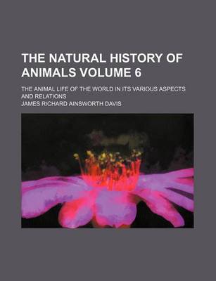 Book cover for The Natural History of Animals Volume 6; The Animal Life of the World in Its Various Aspects and Relations