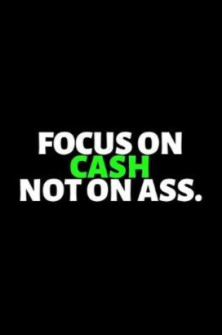 Cover of Focus On Cash Not On Ass