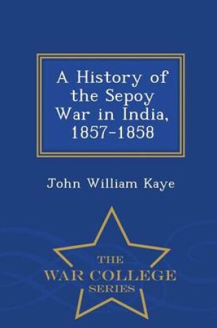 Cover of A History of the Sepoy War in India, 1857-1858 - War College Series