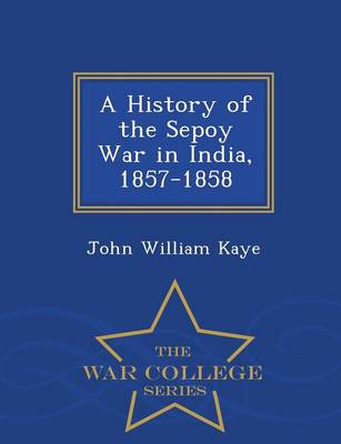 Book cover for A History of the Sepoy War in India, 1857-1858 - War College Series