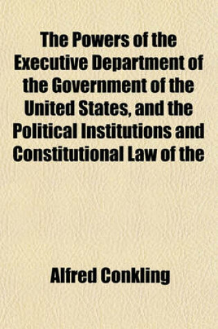 Cover of The Powers of the Executive Department of the Government of the United States, and the Political Institutions and Constitutional Law of the