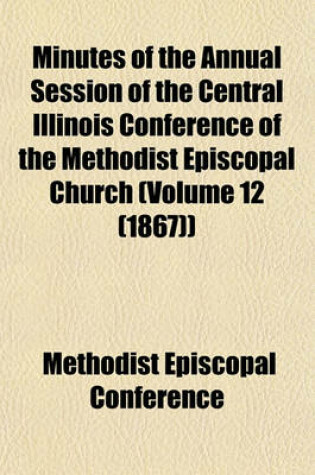 Cover of Minutes of the Annual Session of the Central Illinois Conference of the Methodist Episcopal Church (Volume 12 (1867))
