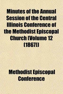 Book cover for Minutes of the Annual Session of the Central Illinois Conference of the Methodist Episcopal Church (Volume 12 (1867))