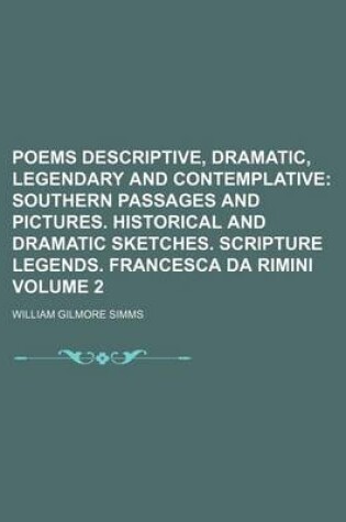 Cover of Poems Descriptive, Dramatic, Legendary and Contemplative; Southern Passages and Pictures. Historical and Dramatic Sketches. Scripture Legends. Francesca Da Rimini Volume 2